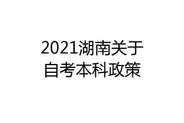 2021湖南关于自考本科政策