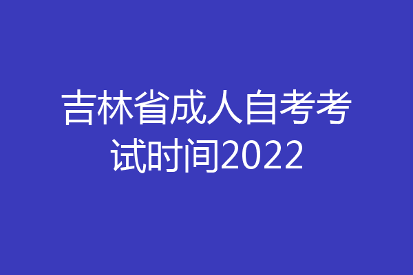 吉林省成人自考考试时间2022