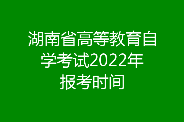 湖南省高等教育自学考试2022年报考时间