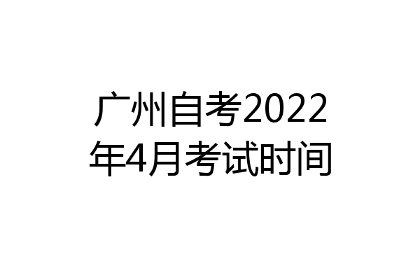 广州自考2022年4月考试时间