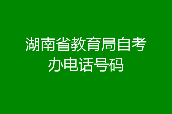 湖南省教育局自考办电话号码