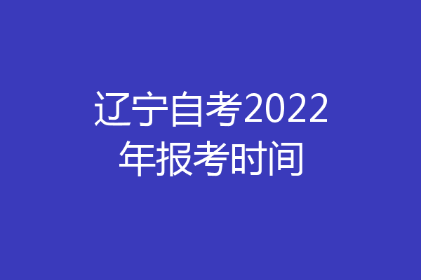 辽宁自考2022年报考时间