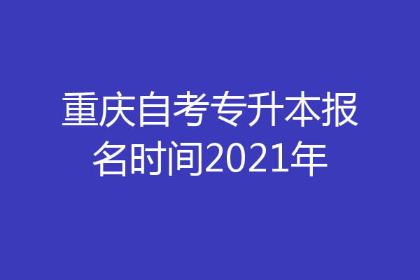 重庆自考专升本报名时间2021年