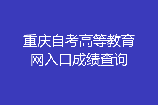重庆自考高等教育网入口成绩查询