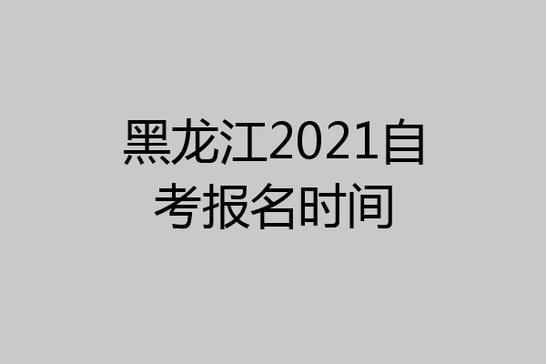 黑龙江2021自考报名时间
