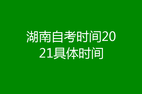 湖南自考时间2021具体时间