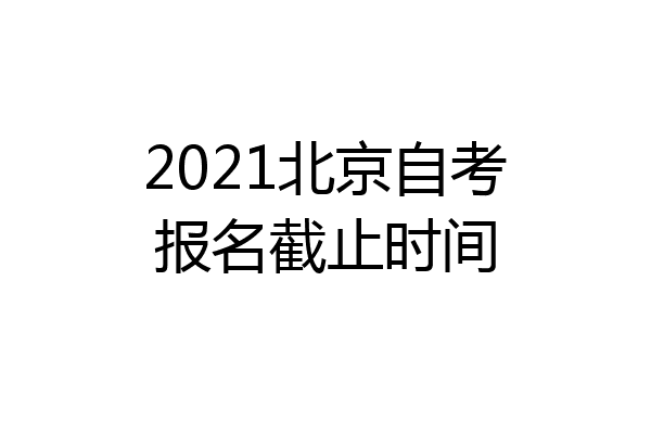 2021北京自考报名截止时间