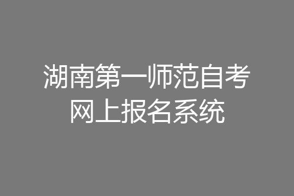湖南第一师范自考网上报名系统