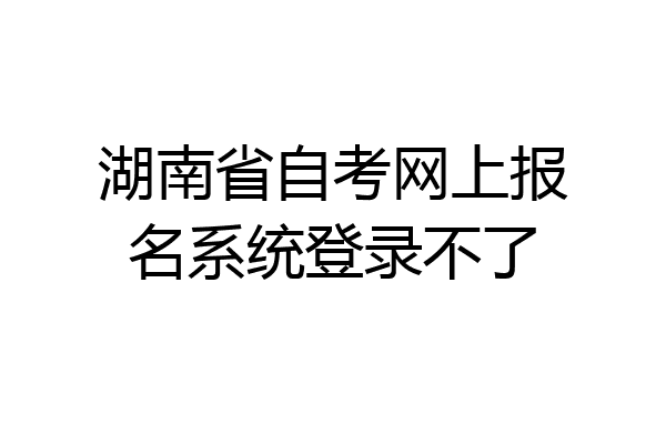 湖南省自考网上报名系统登录不了