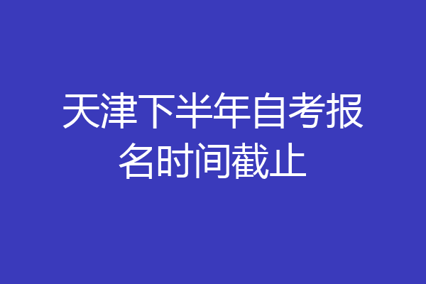 天津下半年自考报名时间截止