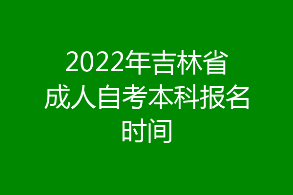 2022年吉林省成人自考本科报名时间