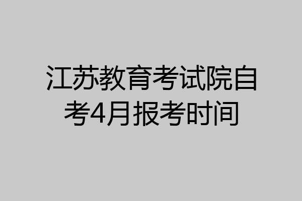 江苏教育考试院自考4月报考时间