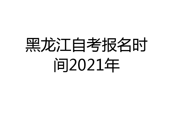 黑龙江自考报名时间2021年