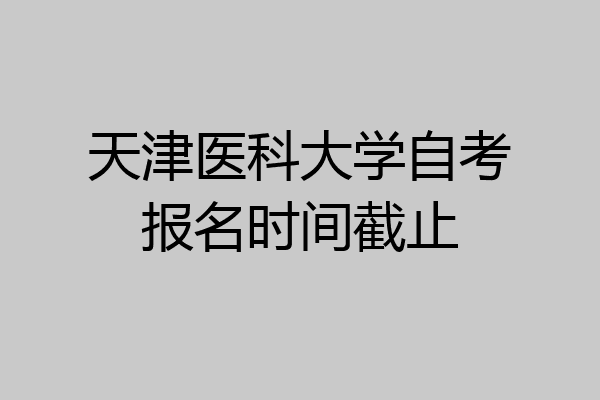 天津医科大学自考报名时间截止