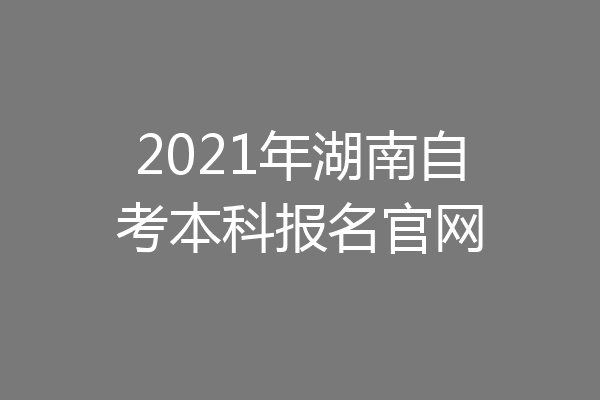 2021年湖南自考本科报名官网
