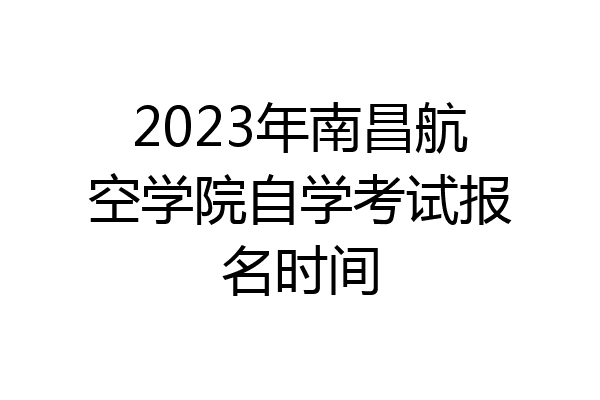 2023年南昌航空学院自学考试报名时间