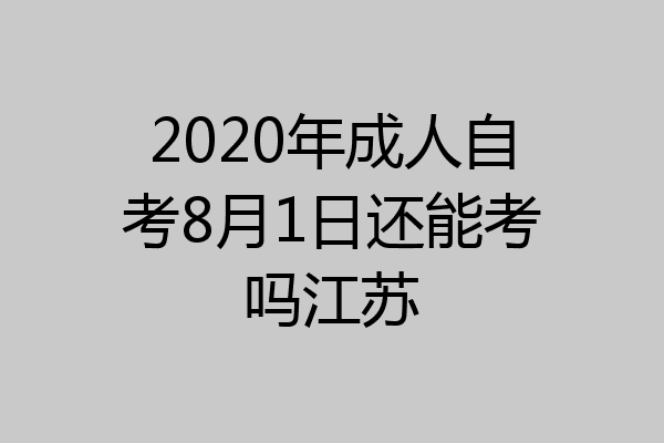 2020年成人自考8月1日还能考吗江苏
