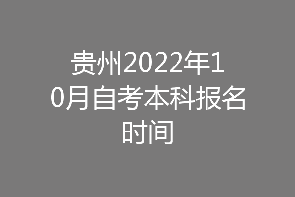 贵州2022年10月自考本科报名时间