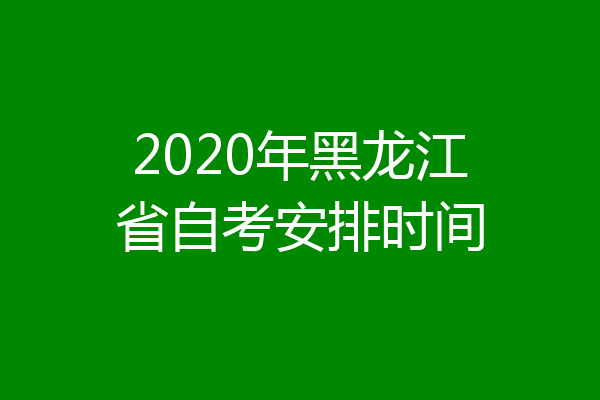 2020年黑龙江省自考安排时间