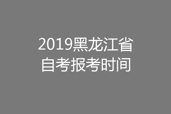 2019黑龙江省自考报考时间