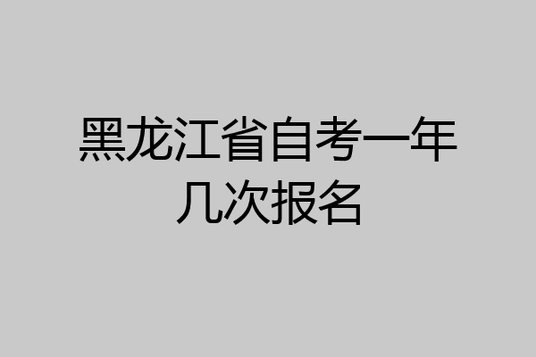 黑龙江省自考一年几次报名