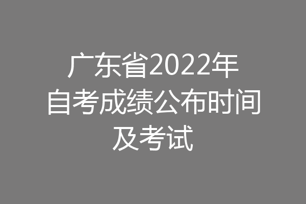 广东省2022年自考成绩公布时间及考试