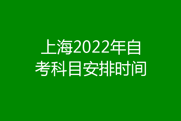 上海2022年自考科目安排时间