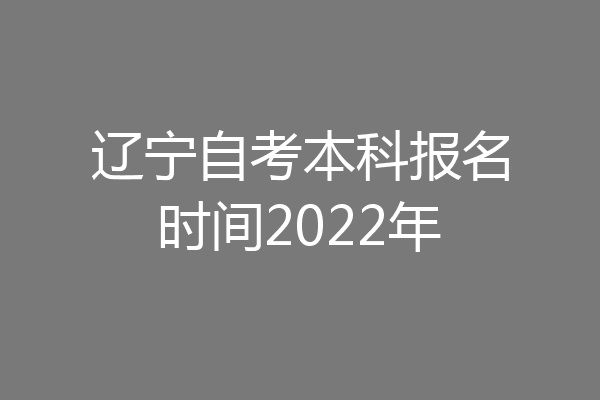 辽宁自考本科报名时间2022年