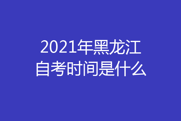 2021年黑龙江自考时间是什么