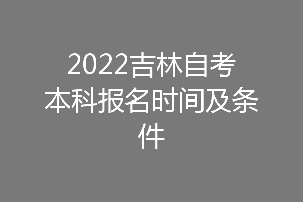 2022吉林自考本科报名时间及条件
