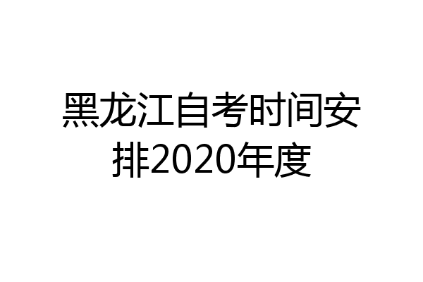 黑龙江自考时间安排2020年度