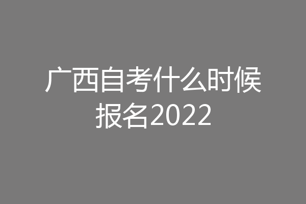 广西自考什么时候报名2022