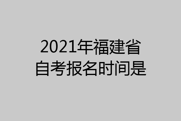 2021年福建省自考报名时间是