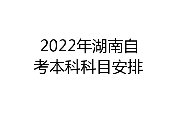 2022年湖南自考本科科目安排
