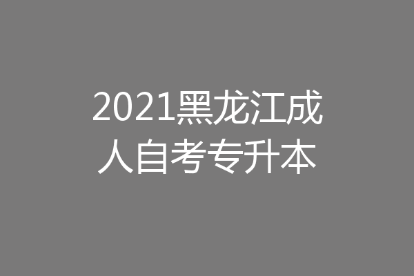 2021黑龙江成人自考专升本