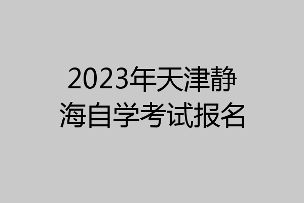 2023年天津静海自学考试报名