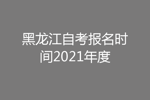 黑龙江自考报名时间2021年度