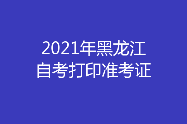 2021年黑龙江自考打印准考证
