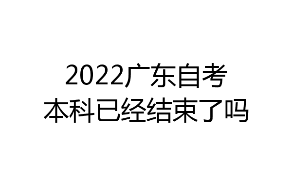 2022广东自考本科已经结束了吗