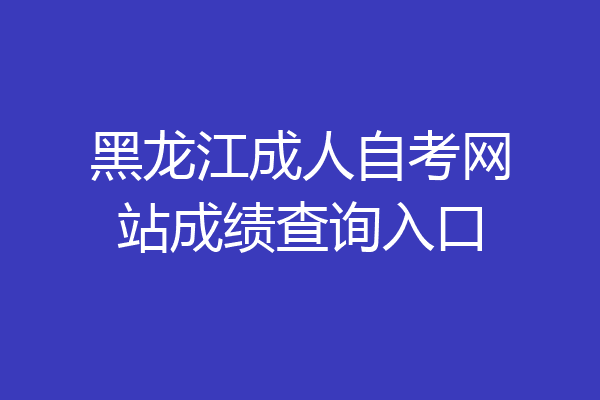 黑龙江成人自考网站成绩查询入口