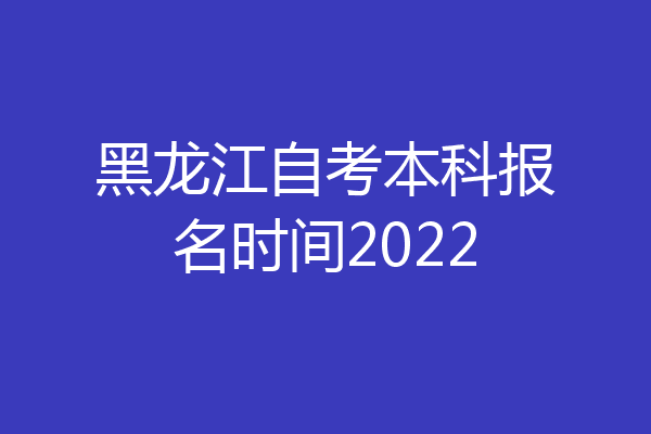 黑龙江自考本科报名时间2022