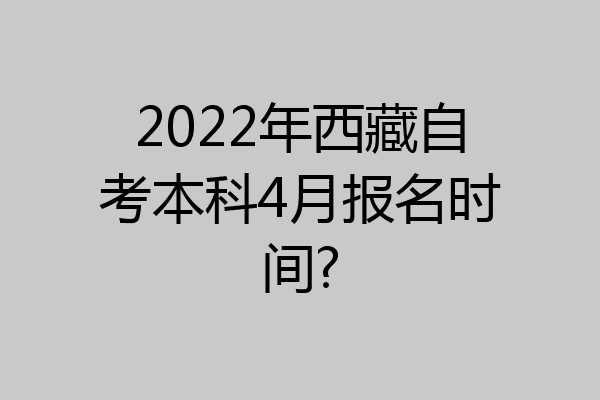 2022年西藏自考本科4月报名时间?