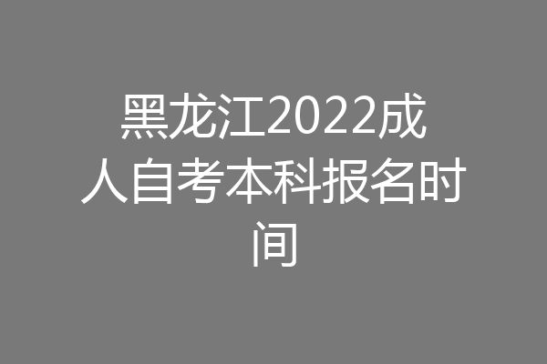 黑龙江2022成人自考本科报名时间
