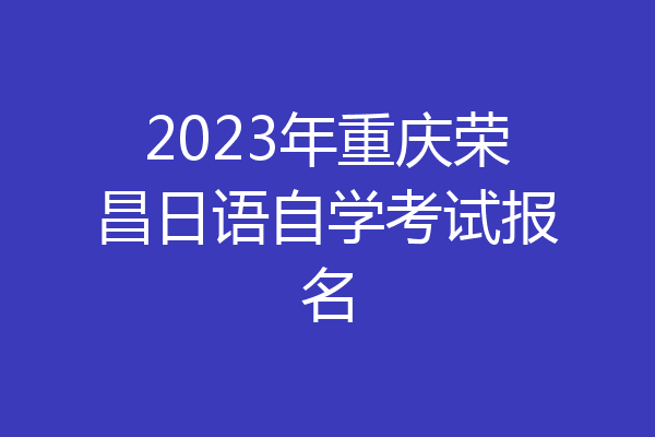 2023年重庆荣昌日语自学考试报名