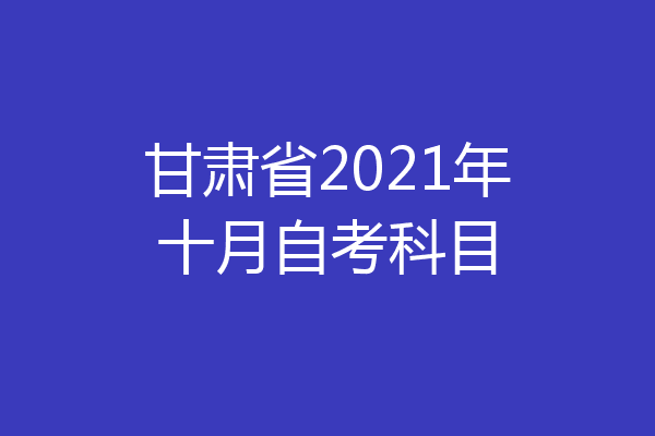 甘肃省2021年十月自考科目