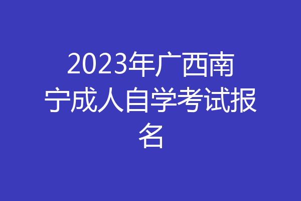 2023年广西南宁成人自学考试报名
