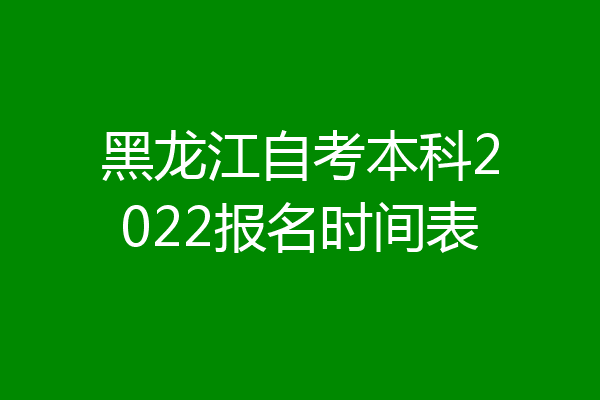 黑龙江自考本科2022报名时间表