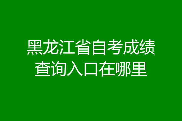 黑龙江省自考成绩查询入口在哪里