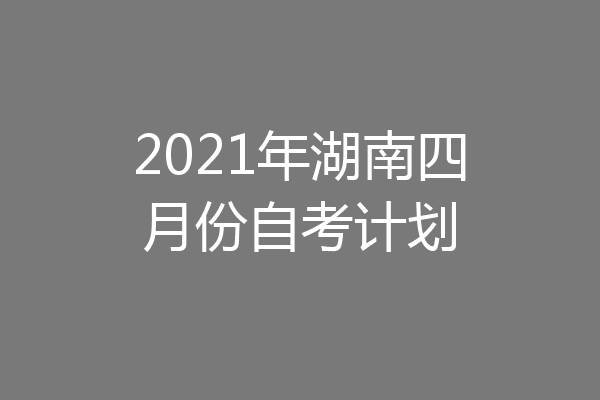 2021年湖南四月份自考计划