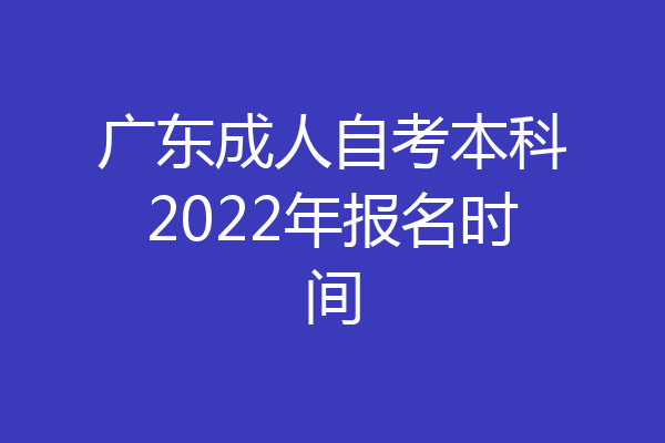 广东成人自考本科2022年报名时间